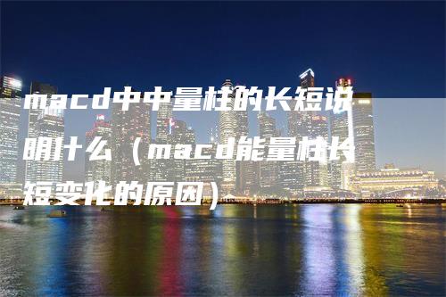 macd中中量柱的长短说明什么（macd能量柱长短变化的原因）