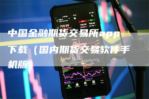 中国金融期货交易所app下载（国内期货交易软件手机版）