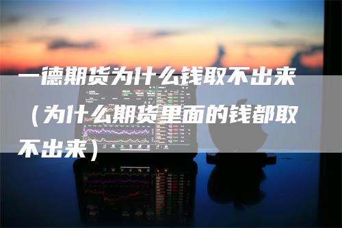 一德期货为什么钱取不出来（为什么期货里面的钱都取不出来）