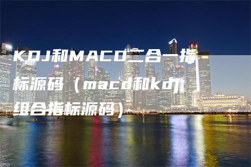 KDJ和MACD二合一指标源码（macd和kdj组合指标源码）