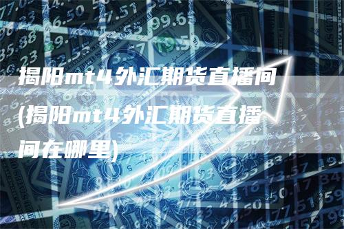 揭阳mt4外汇期货直播间(揭阳mt4外汇期货直播间在哪里)