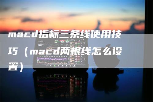 macd指标三条线使用技巧（macd两根线怎么设置）