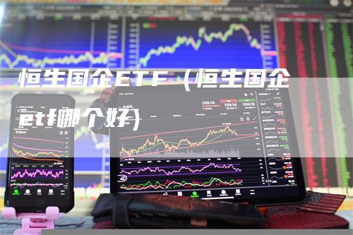 恒生国企ETF（恒生国企etf哪个好）