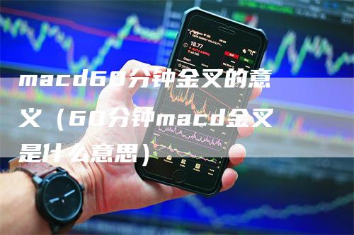 macd60分钟金叉的意义（60分钟macd金叉是什么意思）