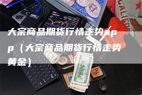 大宗商品期货行情走势app（大宗商品期货行情走势黄金）