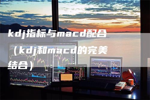 kdj指标与macd配合（kdj和macd的完美结合）