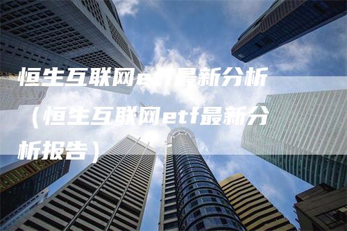 恒生互联网etf最新分析（恒生互联网etf最新分析报告）