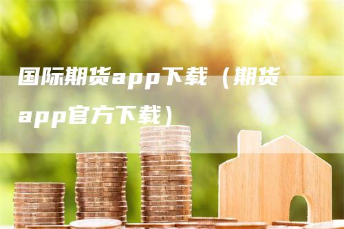 国际期货app下载（期货app官方下载）