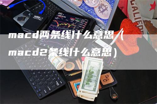 macd两条线什么意思（macd2条线什么意思）