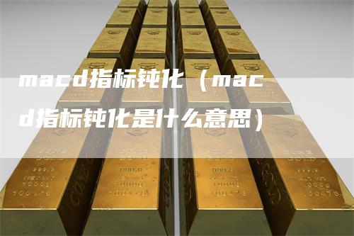 macd指标钝化（macd指标钝化是什么意思）