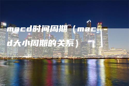 macd时间周期（macd大小周期的关系）