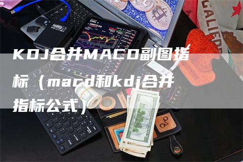 KDJ合并MACD副图指标（macd和kdj合并指标公式）