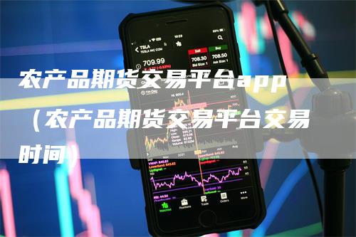 农产品期货交易平台app（农产品期货交易平台交易时间）