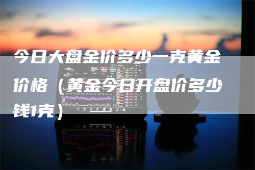 今日大盘金价多少一克黄金价格（黄金今日开盘价多少钱1克）