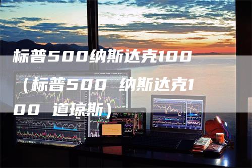 标普500纳斯达克100（标普500 纳斯达克100 道琼斯）