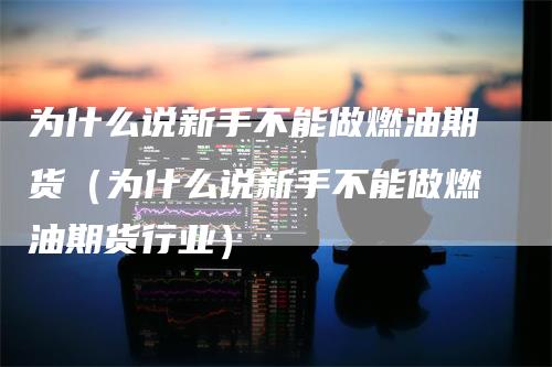 为什么说新手不能做燃油期货（为什么说新手不能做燃油期货行业）