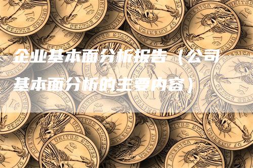 企业基本面分析报告（公司基本面分析的主要内容）