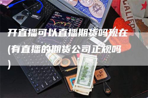 开直播可以直播期货吗现在(有直播的期货公司正规吗)