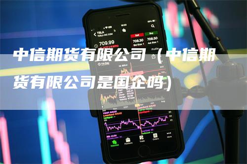 中信期货有限公司（中信期货有限公司是国企吗）