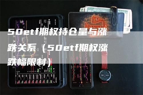 50etf期权持仓量与涨跌关系（50etf期权涨跌幅限制）