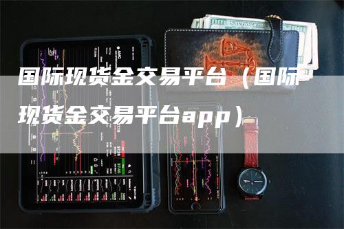 国际现货金交易平台（国际现货金交易平台app）