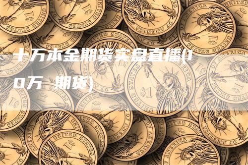 十万本金期货实盘直播(10万 期货)