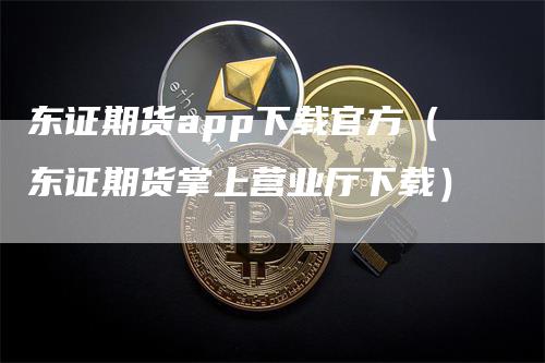 东证期货app下载官方（东证期货掌上营业厅下载）