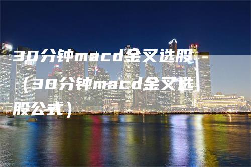 30分钟macd金叉选股（30分钟macd金叉选股公式）