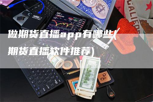 做期货直播app有哪些(期货直播软件推荐)