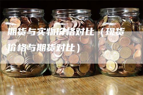 期货与实物价格对比（现货价格与期货对比）