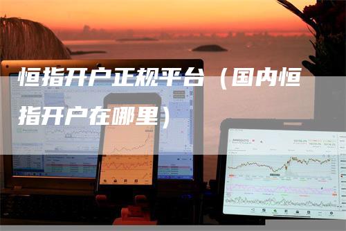恒指开户正规平台（国内恒指开户在哪里）