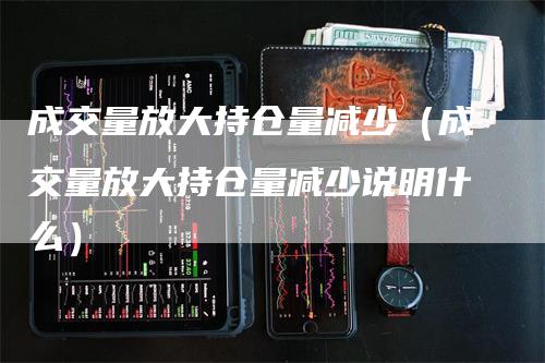 成交量放大持仓量减少（成交量放大持仓量减少说明什么）