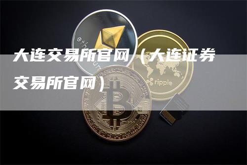 大连交易所官网（大连证券交易所官网）