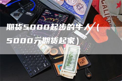 期货5000起步的牛人（5000元期货起家）