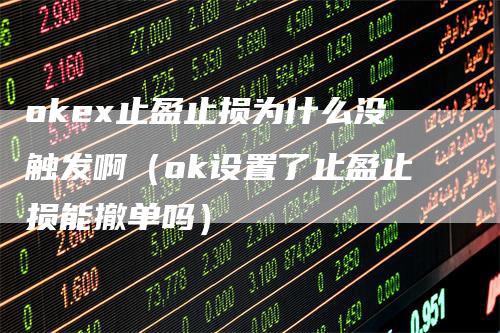 okex止盈止损为什么没触发啊（ok设置了止盈止损能撤单吗）