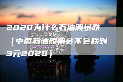 2020为什么石油股暴跌（中国石油股票会不会跌到3元2020）