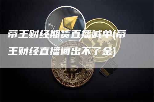 帝王财经期货直播喊单(帝王财经直播间出不了金)