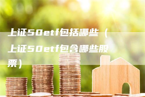 上证50etf包括哪些（上证50etf包含哪些股票）