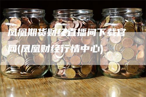 凤凰期货财经直播间下载官网(凤凰财经行情中心)