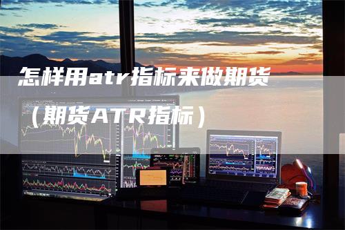 怎样用atr指标来做期货（期货ATR指标）