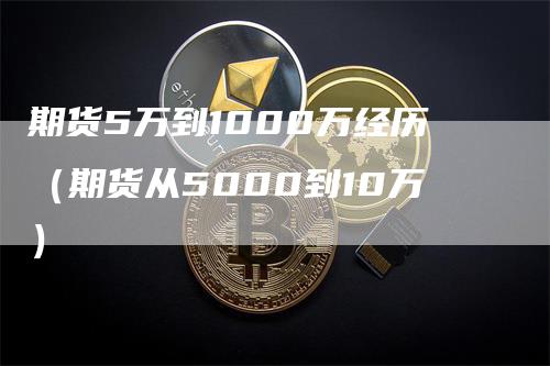 期货5万到1000万经历（期货从5000到10万）