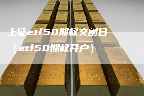 上证etf50期权交割日（etf50期权开户）