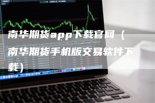 南华期货app下载官网（南华期货手机版交易软件下载）