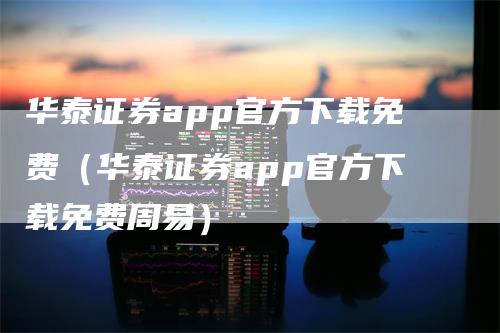 华泰证券app官方下载免费（华泰证券app官方下载免费周易）