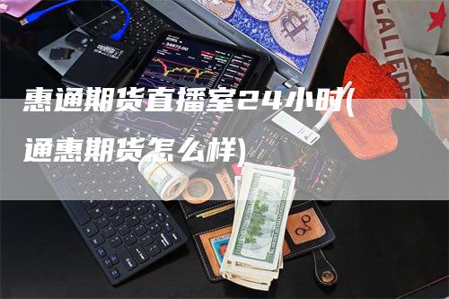 惠通期货直播室24小时(通惠期货怎么样)