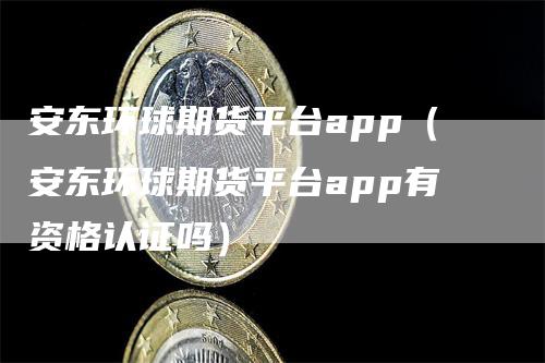 安东环球期货平台app（安东环球期货平台app有资格认证吗）