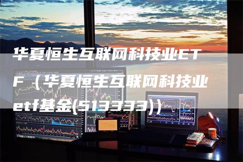 华夏恒生互联网科技业ETF（华夏恒生互联网科技业etf基金(513333)）