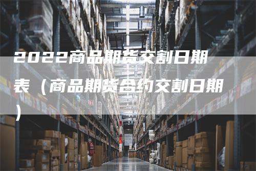 2022商品期货交割日期表（商品期货合约交割日期）