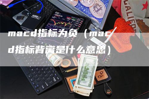 macd指标为负（macd指标背离是什么意思）