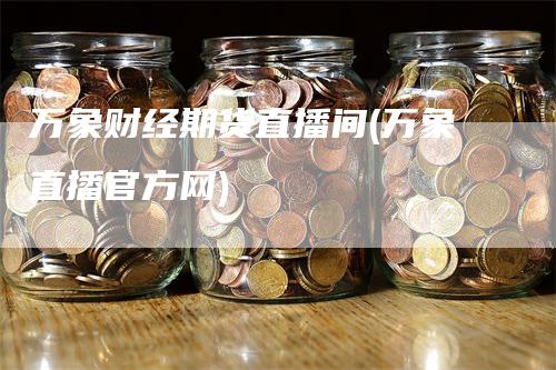 万象财经期货直播间(万象直播官方网)